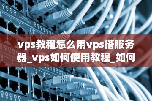 vps教程怎么用vps搭服务器_vps如何使用教程_如何使用VPS搭建服务器