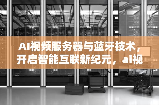 AI视频服务器与蓝牙技术，开启智能互联新纪元，ai视频服务器 蓝牙怎么连接