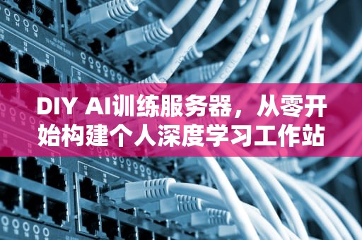 DIY AI训练服务器，从零开始构建个人深度学习工作站，搭建ai服务器
