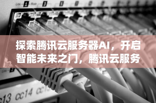 探索腾讯云服务器AI，开启智能未来之门，腾讯云服务器app叫什么名字