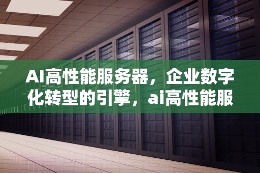 AI高性能服务器，企业数字化转型的引擎，ai高性能服务器有哪些