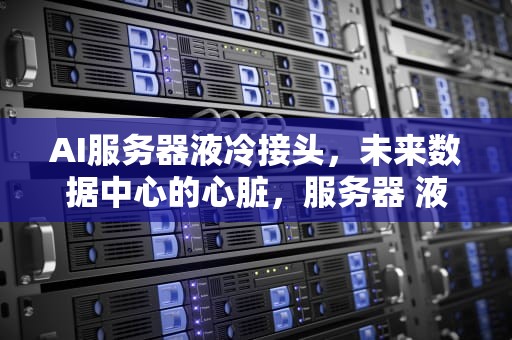 AI服务器液冷接头，未来数据中心的心脏，服务器 液冷