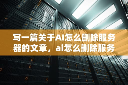 写一篇关于AI怎么删除服务器的文章，ai怎么删除服务器内容