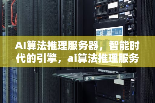 AI算法推理服务器，智能时代的引擎，ai算法推理服务器是什么