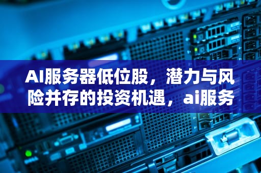 AI服务器低位股，潜力与风险并存的投资机遇，ai服务器低位股票