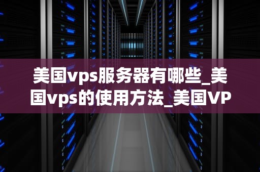 美国vps服务器有哪些_美国vps的使用方法_美国VPS服务器的全面解析
