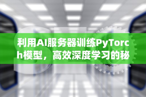 利用AI服务器训练PyTorch模型，高效深度学习的秘诀，AI服务器训练卡的寿命