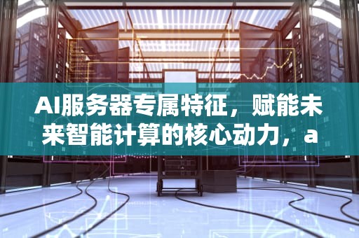 AI服务器专属特征，赋能未来智能计算的核心动力，ai服务器专属特征是什么