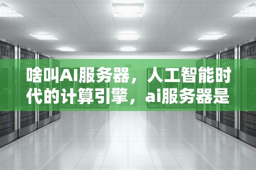 啥叫AI服务器，人工智能时代的计算引擎，ai服务器是什么意思