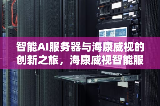 智能AI服务器与海康威视的创新之旅，海康威视智能服务器