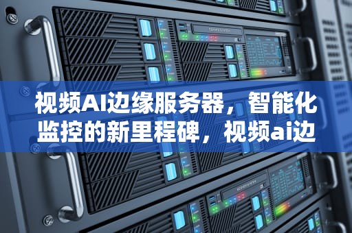 视频AI边缘服务器，智能化监控的新里程碑，视频ai边缘服务器是什么