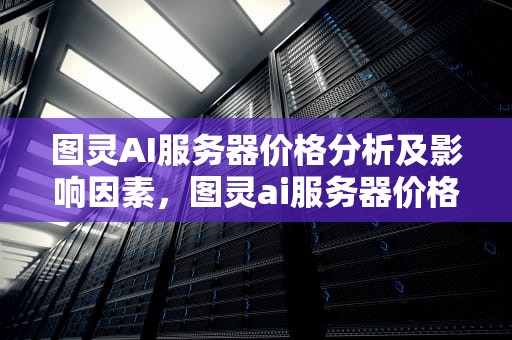 图灵AI服务器价格分析及影响因素，图灵ai服务器价格表