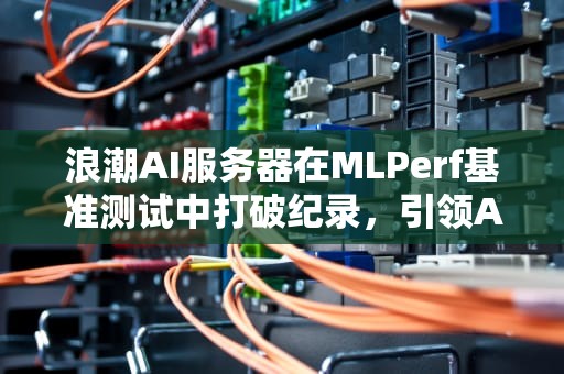 浪潮AI服务器在MLPerf基准测试中打破纪录，引领AI计算新纪元，ai服务器排名