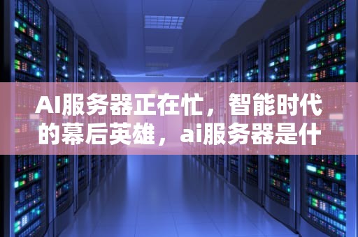 AI服务器正在忙，智能时代的幕后英雄，ai服务器是什么意思