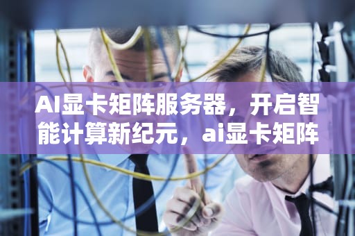 AI显卡矩阵服务器，开启智能计算新纪元，ai显卡矩阵服务器是什么