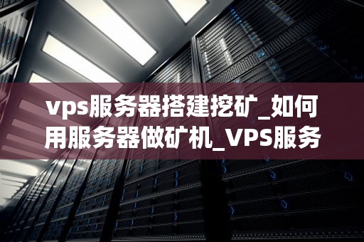 vps服务器搭建挖矿_如何用服务器做矿机_VPS服务器搭建挖矿：一种高效的加密货币挖掘方法