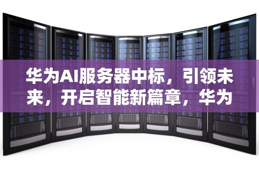 华为AI服务器中标，引领未来，开启智能新篇章，华为ai服务器中标公告