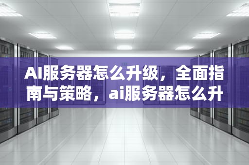 AI服务器怎么升级，全面指南与策略，ai服务器怎么升级到最新版