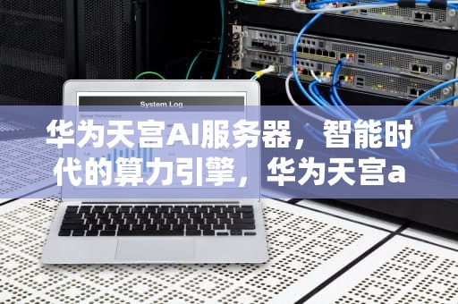 华为天宫AI服务器，智能时代的算力引擎，华为天宫ai服务器怎么样