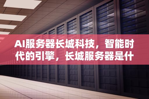 AI服务器长城科技，智能时代的引擎，长城服务器是什么架构