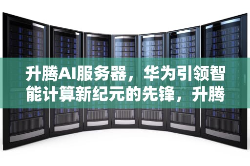 升腾AI服务器，华为引领智能计算新纪元的先锋，升腾ai服务器华为能用吗