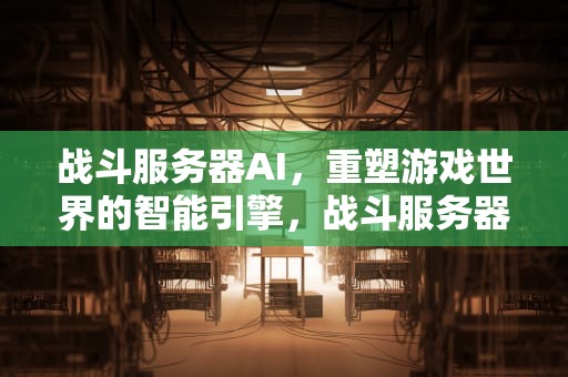 战斗服务器AI，重塑游戏世界的智能引擎，战斗服务器没有响应