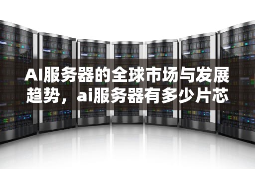 AI服务器的全球市场与发展趋势，ai服务器有多少片芯片