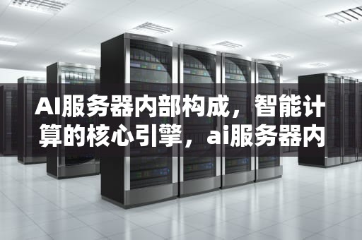 AI服务器内部构成，智能计算的核心引擎，ai服务器内部构成图