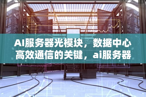 AI服务器光模块，数据中心高效通信的关键，ai服务器光模块价值量