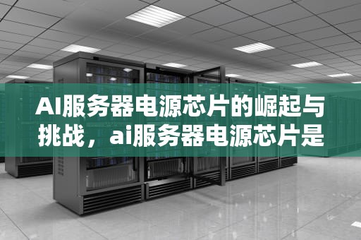 AI服务器电源芯片的崛起与挑战，ai服务器电源芯片是什么