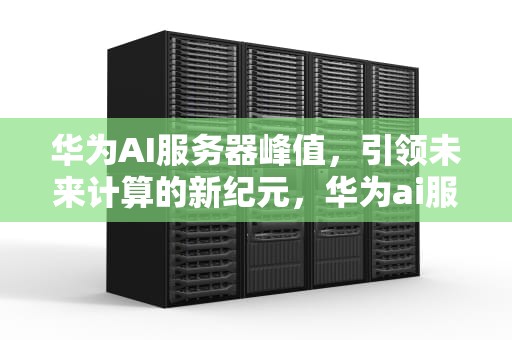 华为AI服务器峰值，引领未来计算的新纪元，华为ai服务器峰值多少