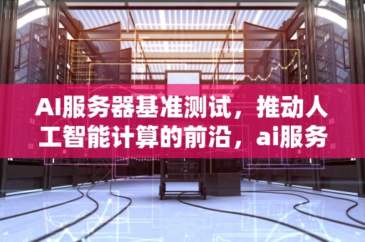 AI服务器基准测试，推动人工智能计算的前沿，ai服务器基准测试是什么
