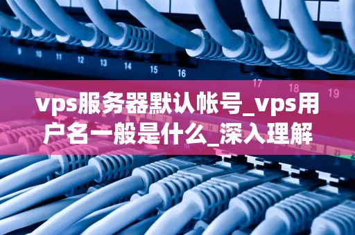 vps服务器默认帐号_vps用户名一般是什么_深入理解VPS服务器默认帐号及其安全性