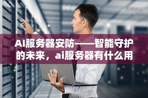 AI服务器安防——智能守护的未来，ai服务器有什么用