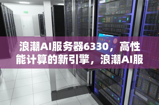 浪潮AI服务器6330，高性能计算的新引擎，浪潮AI服务器的市场占有率