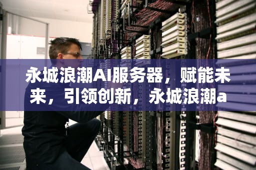 永城浪潮AI服务器，赋能未来，引领创新，永城浪潮ai服务器怎么样