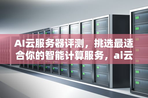 AI云服务器评测，挑选最适合你的智能计算服务，ai云服务器评测结果