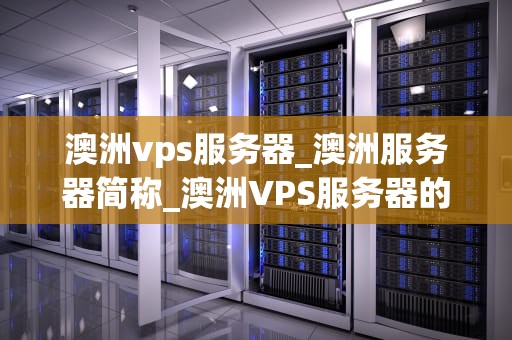 澳洲vps服务器_澳洲服务器简称_澳洲VPS服务器的优势与选择