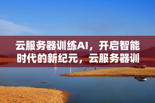 云服务器训练AI，开启智能时代的新纪元，云服务器训练ai多少钱