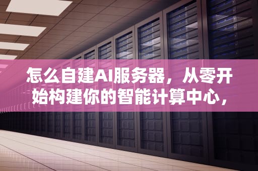 怎么自建AI服务器，从零开始构建你的智能计算中心，怎么自建AI服务器