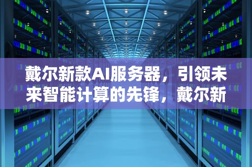 戴尔新款AI服务器，引领未来智能计算的先锋，戴尔新款ai服务器在哪