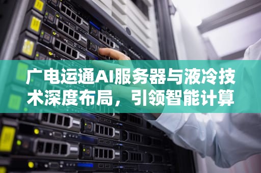 广电运通AI服务器与液冷技术深度布局，引领智能计算新纪元，广电运通ai服务器怎么样