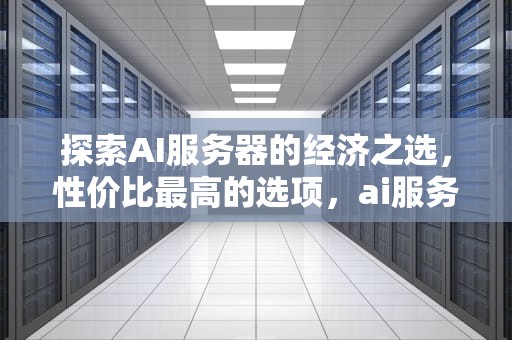 探索AI服务器的经济之选，性价比最高的选项，ai服务器价格