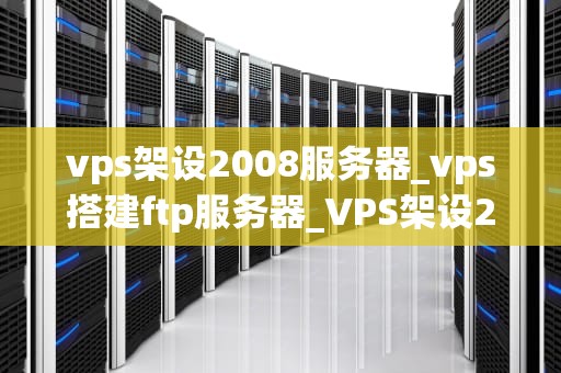vps架设2008服务器_vps搭建ftp服务器_VPS架设2008服务器的全面指南