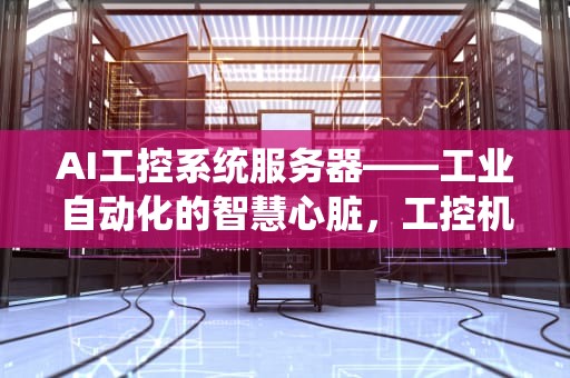AI工控系统服务器——工业自动化的智慧心脏，工控机服务器