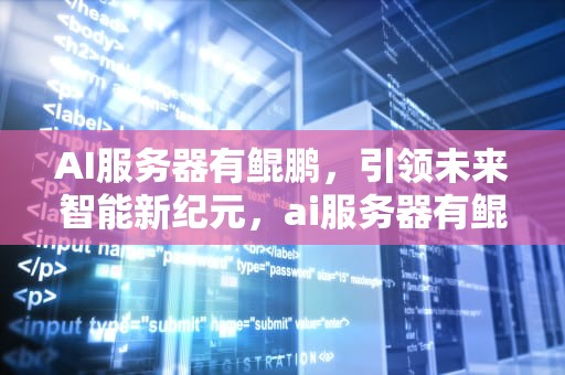AI服务器有鲲鹏，引领未来智能新纪元，ai服务器有鲲鹏服务器吗