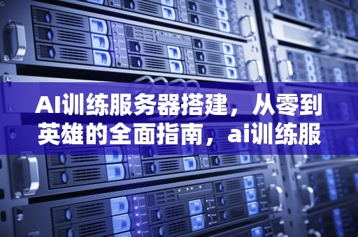 AI训练服务器搭建，从零到英雄的全面指南，ai训练服务器搭建教程