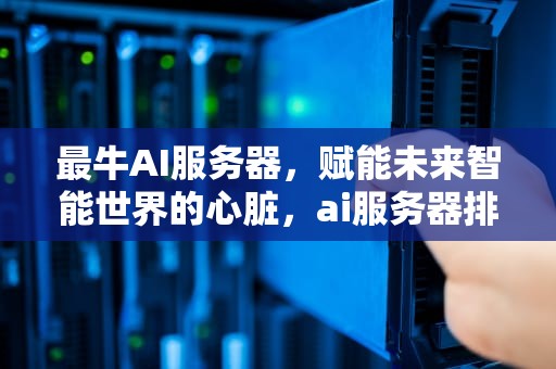 最牛AI服务器，赋能未来智能世界的心脏，ai服务器排名