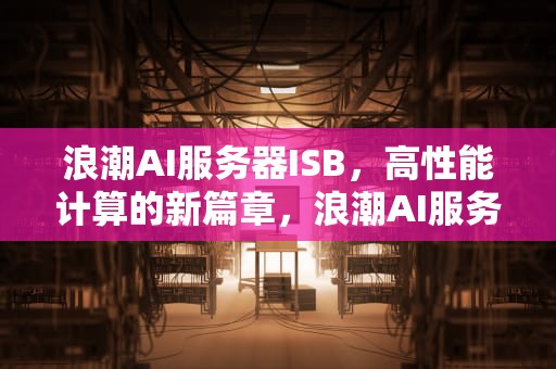 浪潮AI服务器ISB，高性能计算的新篇章，浪潮AI服务器的市场占有率