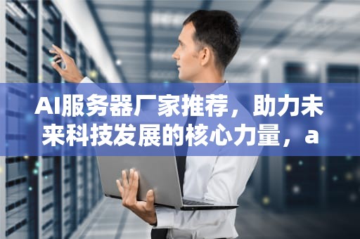AI服务器厂家推荐，助力未来科技发展的核心力量，ai服务器厂家推荐